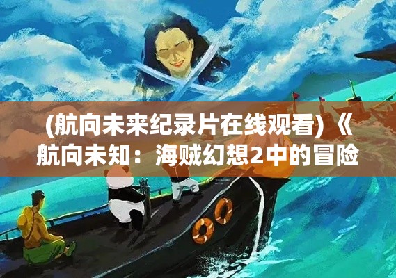 (航向未来纪录片在线观看) 《航向未知：海贼幻想2中的冒险与宝藏》-一场横跨七海的勇敢追寻